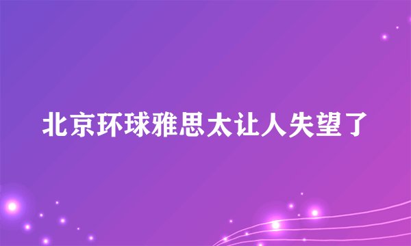 北京环球雅思太让人失望了
