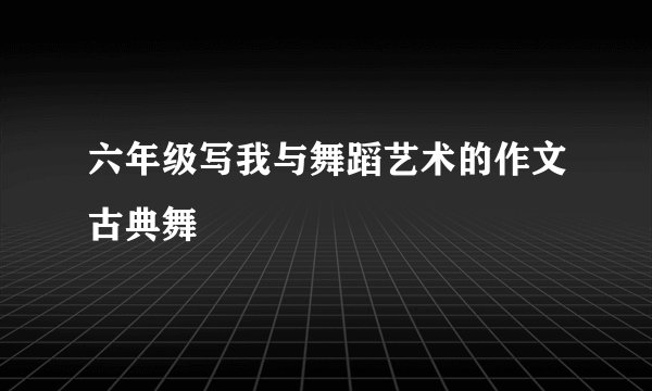 六年级写我与舞蹈艺术的作文古典舞