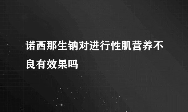 诺西那生钠对进行性肌营养不良有效果吗