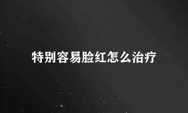 特别容易脸红怎么治疗