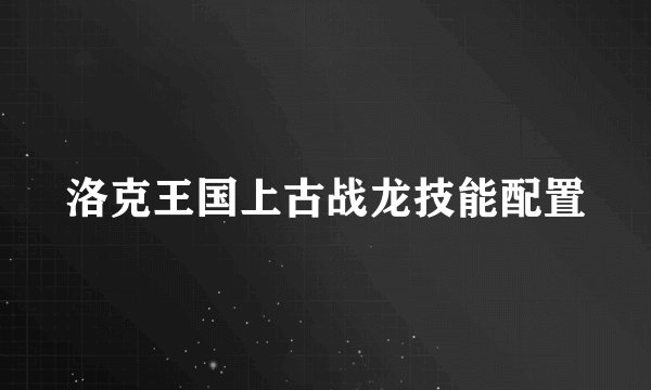洛克王国上古战龙技能配置
