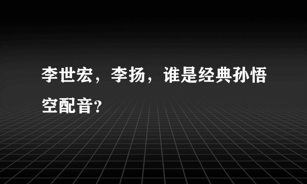 李世宏，李扬，谁是经典孙悟空配音？