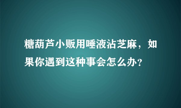 糖葫芦小贩用唾液沾芝麻，如果你遇到这种事会怎么办？