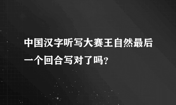 中国汉字听写大赛王自然最后一个回合写对了吗？