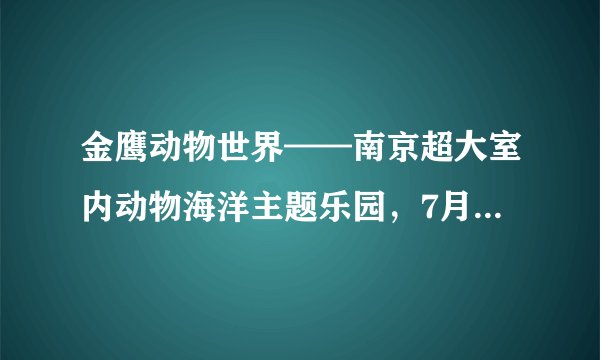 金鹰动物世界——南京超大室内动物海洋主题乐园，7月盛大开园