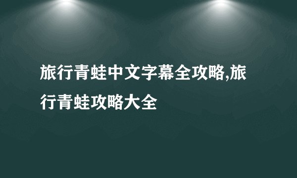 旅行青蛙中文字幕全攻略,旅行青蛙攻略大全