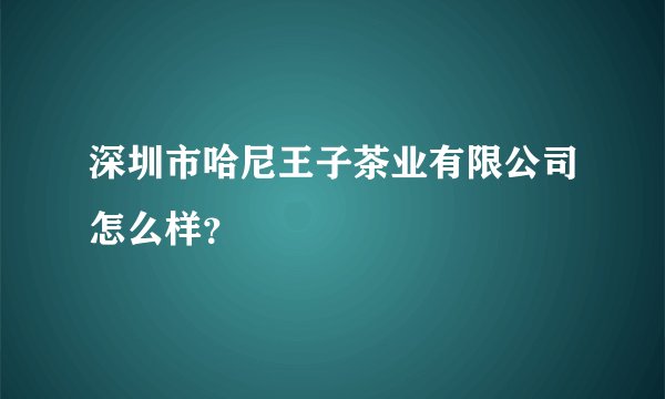 深圳市哈尼王子茶业有限公司怎么样?