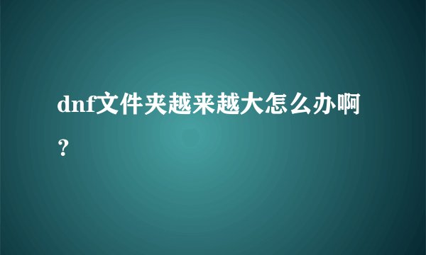 dnf文件夹越来越大怎么办啊？