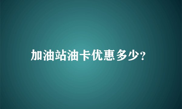 加油站油卡优惠多少？