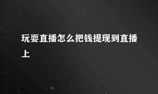 玩耍直播怎么把钱提现到直播上