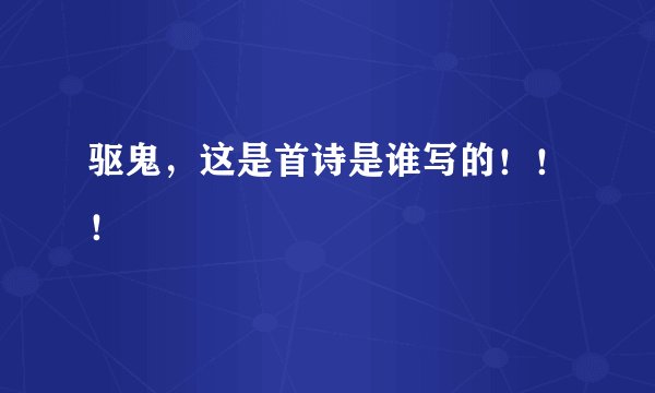 驱鬼，这是首诗是谁写的！！！