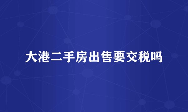 大港二手房出售要交税吗