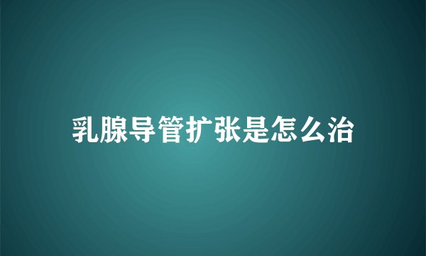 乳腺导管扩张是怎么治
