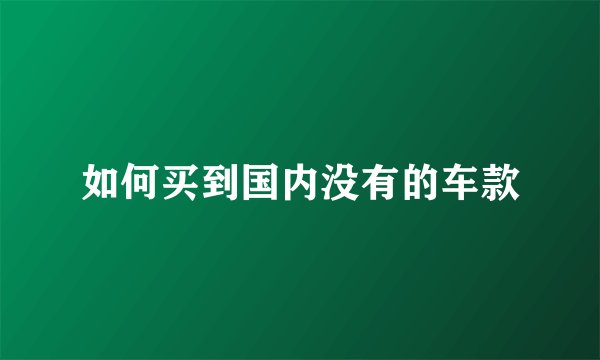如何买到国内没有的车款