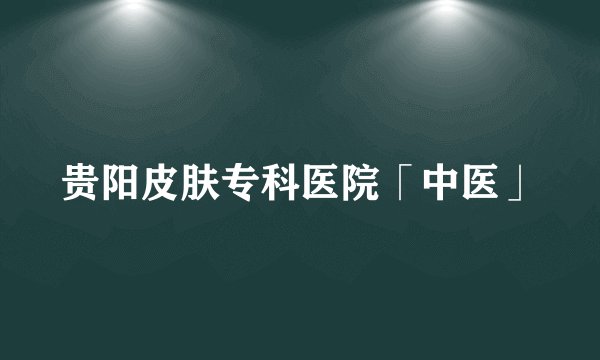 贵阳皮肤专科医院「中医」
