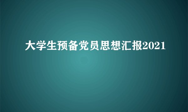 大学生预备党员思想汇报2021
