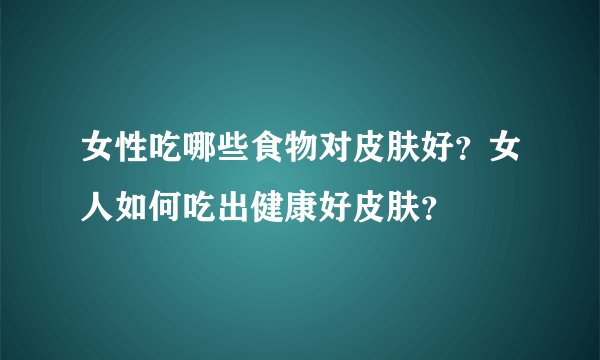 女性吃哪些食物对皮肤好？女人如何吃出健康好皮肤？
