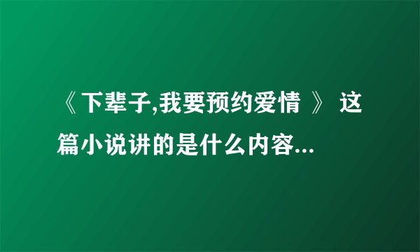 《下辈子,我要预约爱情 》 这篇小说讲的是什么内容,最后结局是什么?望详细,谢谢!