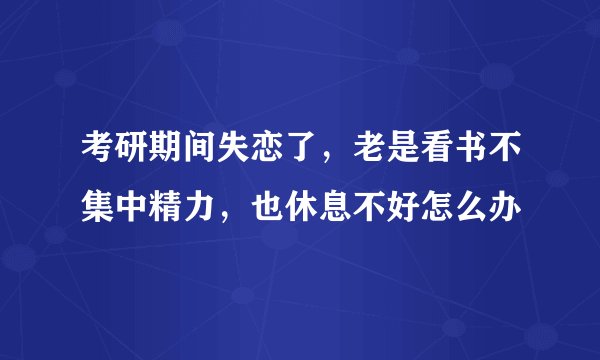 考研期间失恋了，老是看书不集中精力，也休息不好怎么办