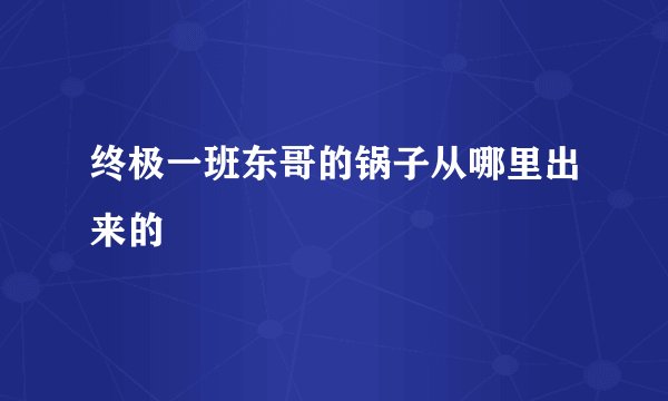 终极一班东哥的锅子从哪里出来的