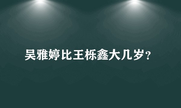吴雅婷比王栎鑫大几岁？