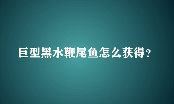 巨型黑水鞭尾鱼怎么获得？