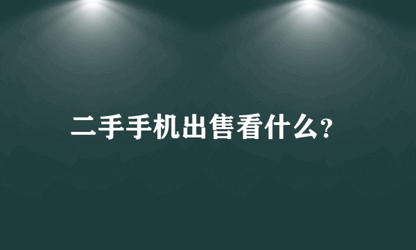 二手手机出售看什么?