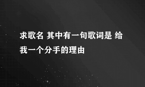 求歌名 其中有一句歌词是 给我一个分手的理由