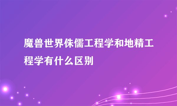 魔兽世界侏儒工程学和地精工程学有什么区别