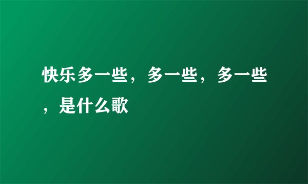 快乐多一些,多一些,多一些,是什么歌