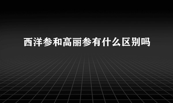 西洋参和高丽参有什么区别吗