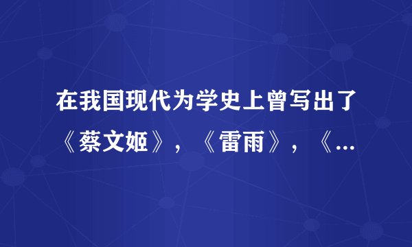 在我国现代为学史上曾写出了《蔡文姬》，《雷雨》，《龙须沟》等作品的三位作者是