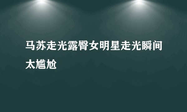 马苏走光露臀女明星走光瞬间太尴尬