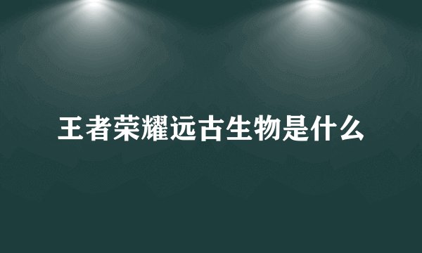 王者荣耀远古生物是什么