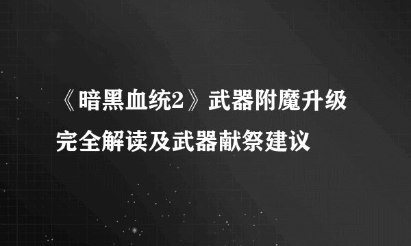《暗黑血统2》武器附魔升级完全解读及武器献祭建议