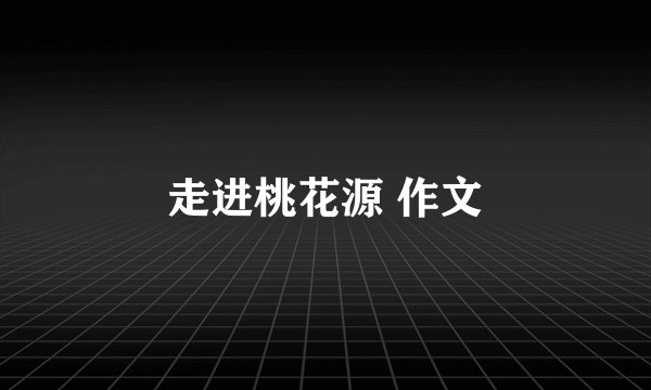 走进桃花源 作文