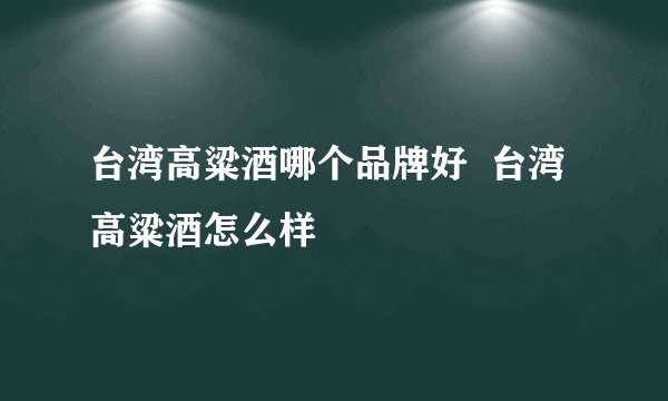 台湾高粱酒哪个品牌好  台湾高粱酒怎么样
