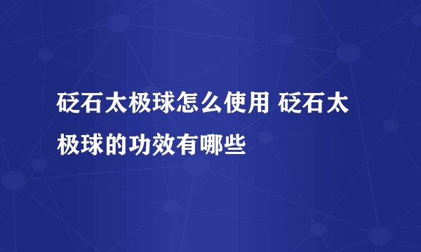 砭石太极球怎么使用 砭石太极球的功效有哪些