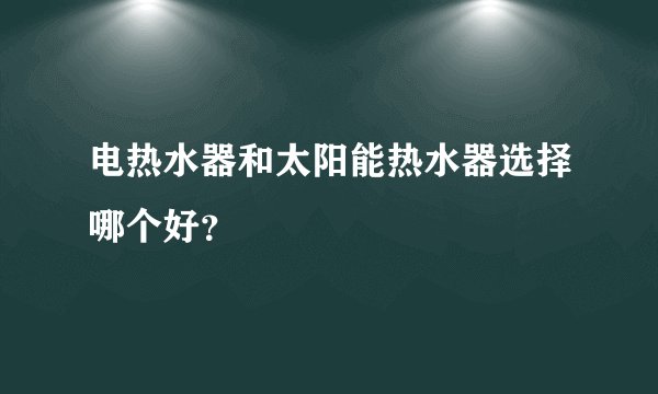 电热水器和太阳能热水器选择哪个好？