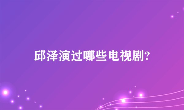 邱泽演过哪些电视剧?