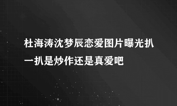 杜海涛沈梦辰恋爱图片曝光扒一扒是炒作还是真爱吧
