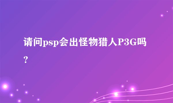 请问psp会出怪物猎人P3G吗？