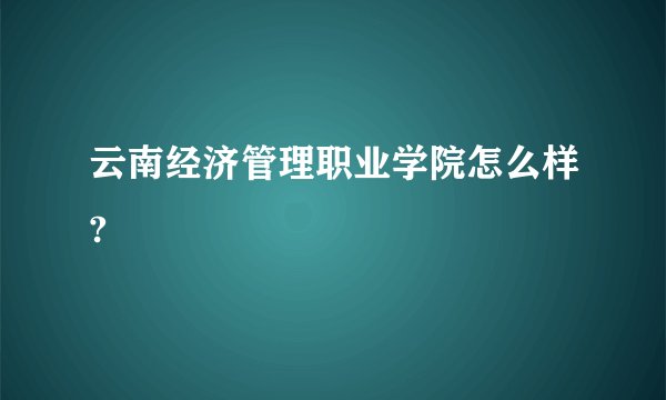 云南经济管理职业学院怎么样?