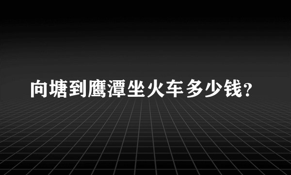 向塘到鹰潭坐火车多少钱？