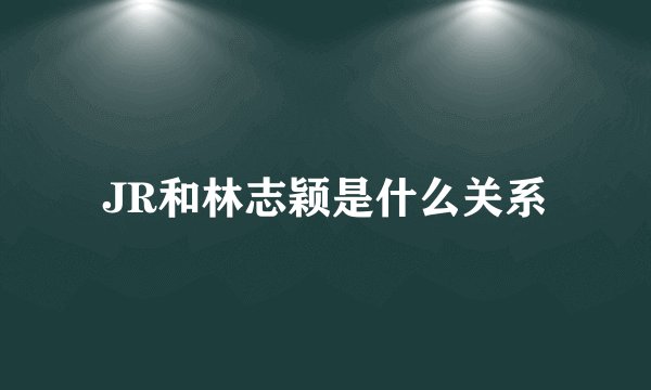 JR和林志颖是什么关系