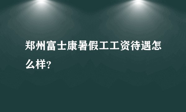 郑州富士康暑假工工资待遇怎么样？