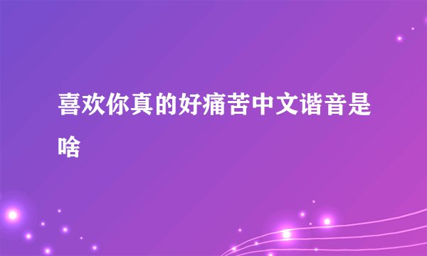 喜欢你真的好痛苦中文谐音是啥