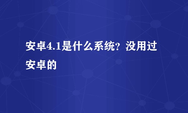安卓4.1是什么系统？没用过安卓的