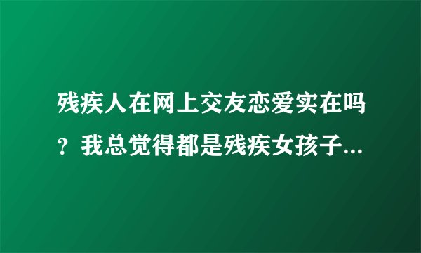 残疾人在网上交友恋爱实在吗?我总觉得都是残疾女孩子被骗得最多,这是为什么?