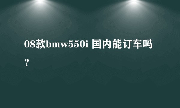 08款bmw550i 国内能订车吗？